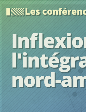 Conférence : Inflexions de l'intégration régionale nord-américaine